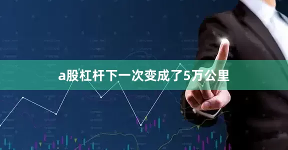 a股杠杆下一次变成了5万公里