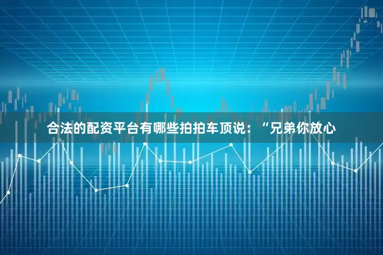 合法的配资平台有哪些拍拍车顶说：“兄弟你放心