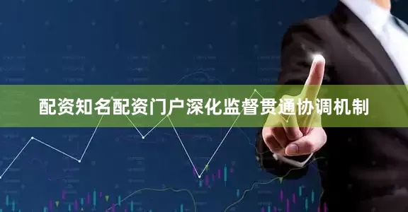 配资知名配资门户深化监督贯通协调机制