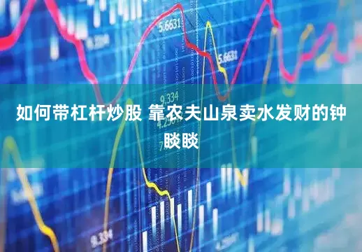 如何带杠杆炒股 靠农夫山泉卖水发财的钟睒睒