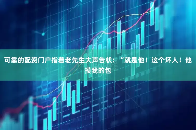 可靠的配资门户指着老先生大声告状：“就是他！这个坏人！他摸我的包