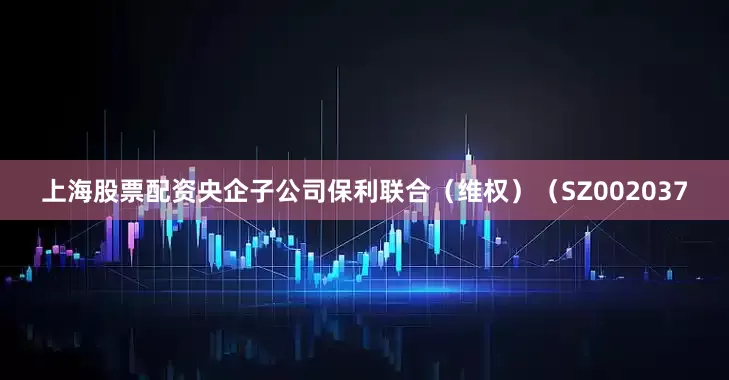 上海股票配资央企子公司保利联合（维权）（SZ002037
