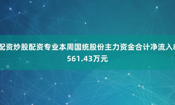 配资炒股配资专业本周国统股份主力资金合计净流入8561.43万元