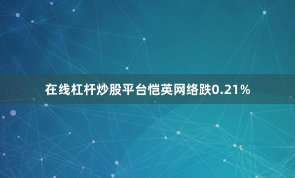 在线杠杆炒股平台恺英网络跌0.21%