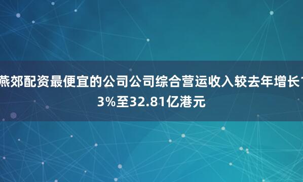 燕郊配资最便宜的公司公司综合营运收入较去年增长13%至32.81亿港元