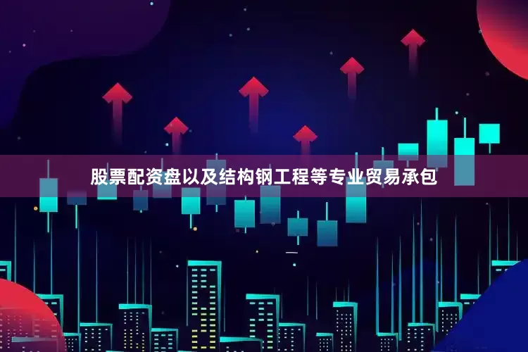 股票配资盘以及结构钢工程等专业贸易承包