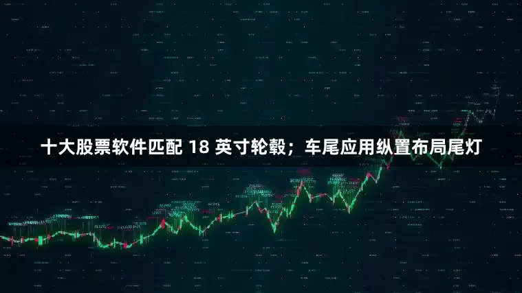 十大股票软件匹配 18 英寸轮毂；车尾应用纵置布局尾灯