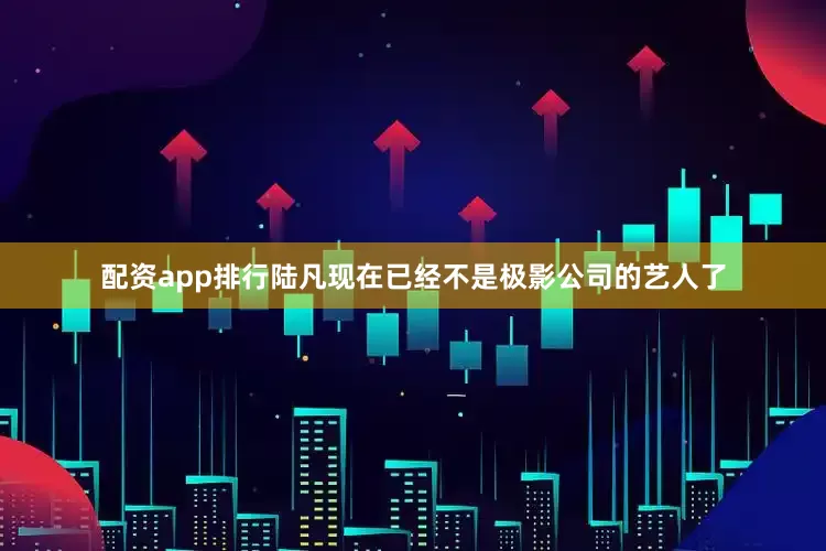 配资app排行陆凡现在已经不是极影公司的艺人了