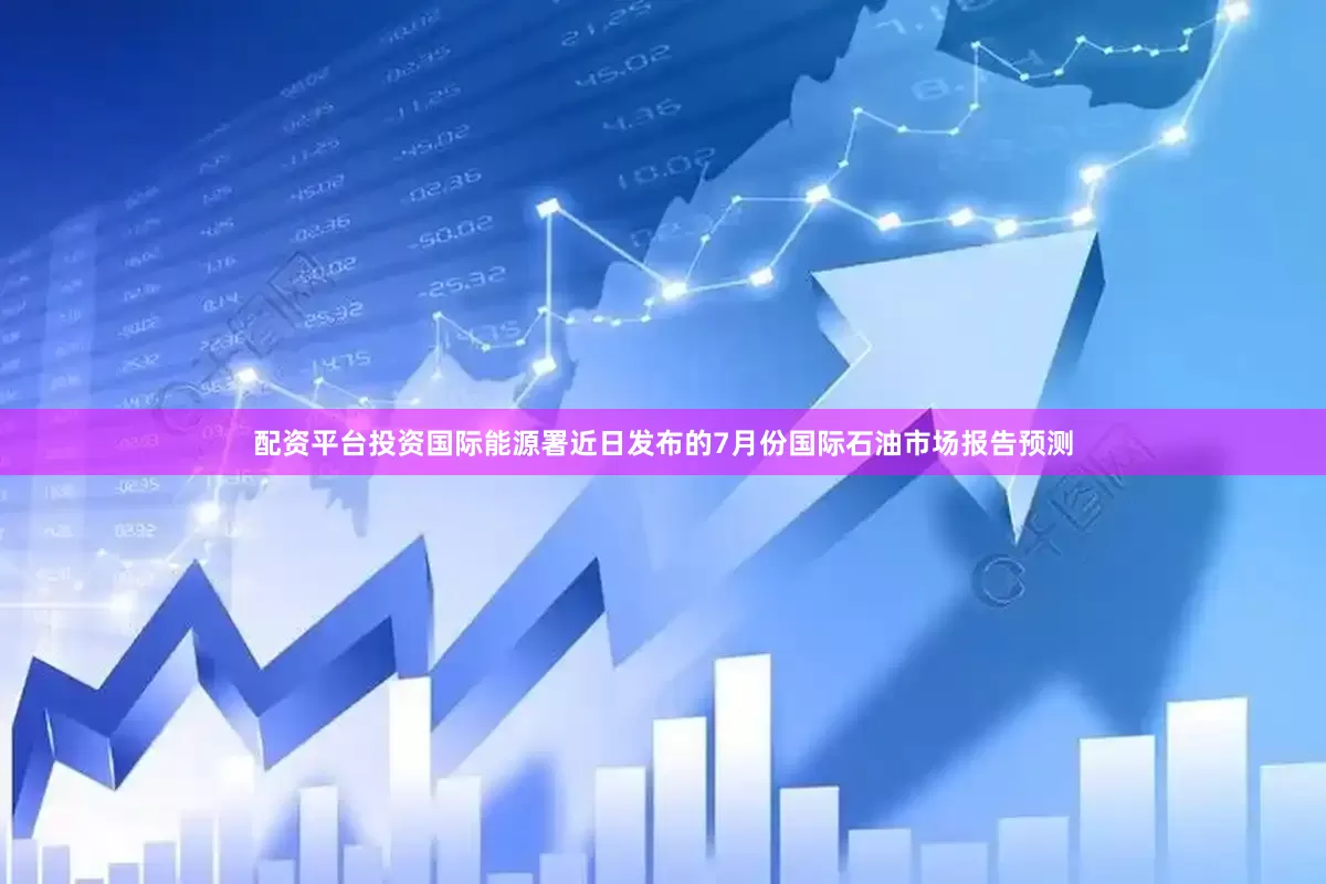 配资平台投资国际能源署近日发布的7月份国际石油市场报告预测
