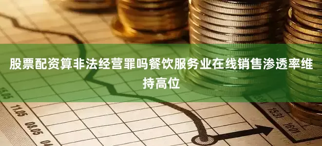 股票配资算非法经营罪吗餐饮服务业在线销售渗透率维持高位