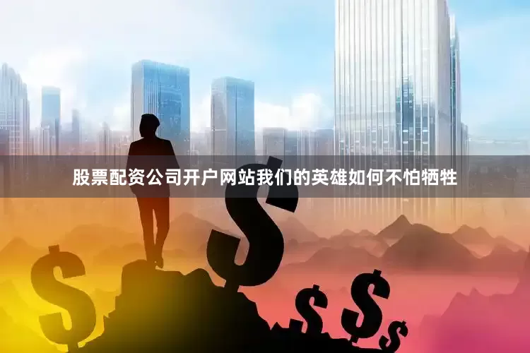 股票配资公司开户网站我们的英雄如何不怕牺牲