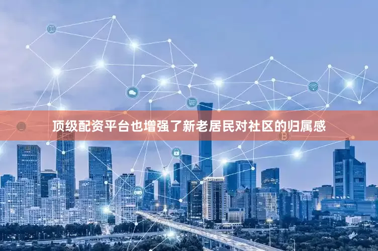 顶级配资平台也增强了新老居民对社区的归属感