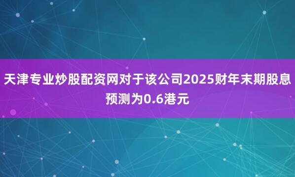 天津专业炒股配资网对于该公司2025财年末期股息预测为0.6港元