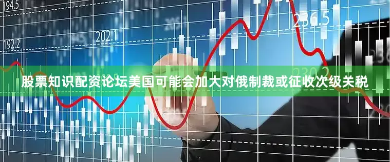 股票知识配资论坛美国可能会加大对俄制裁或征收次级关税