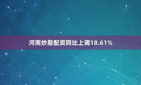 河南炒股配资同比上调18.61%