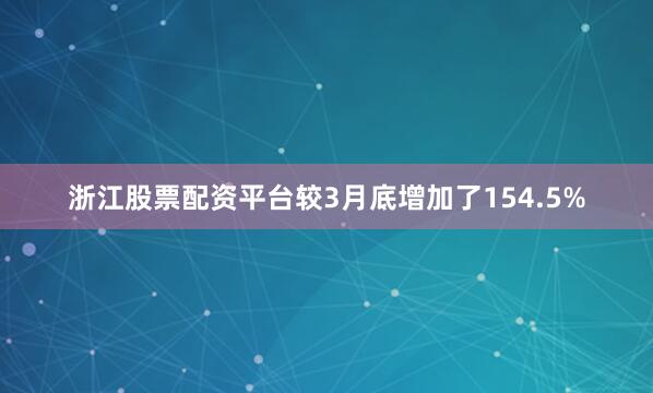 浙江股票配资平台较3月底增加了154.5%