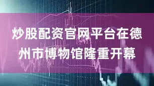 炒股配资官网平台在德州市博物馆隆重开幕