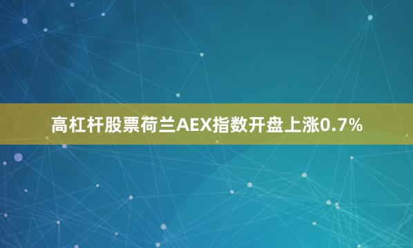 高杠杆股票荷兰AEX指数开盘上涨0.7%