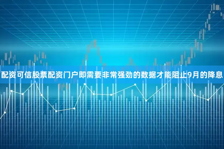 配资可信股票配资门户即需要非常强劲的数据才能阻止9月的降息
