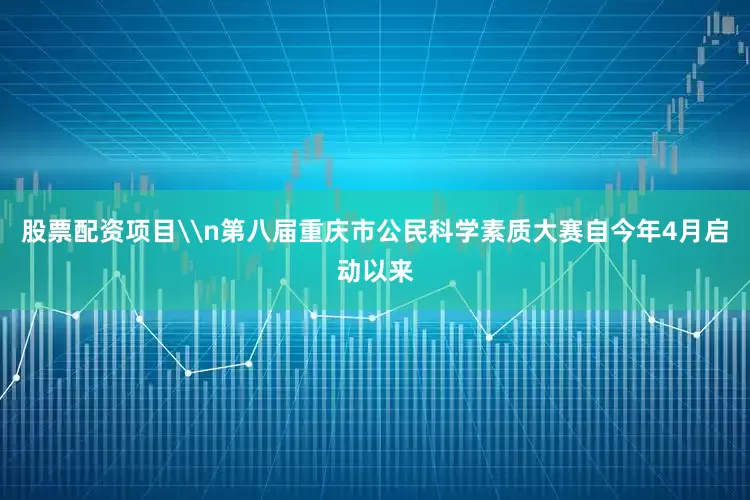 股票配资项目\n第八届重庆市公民科学素质大赛自今年4月启动以来