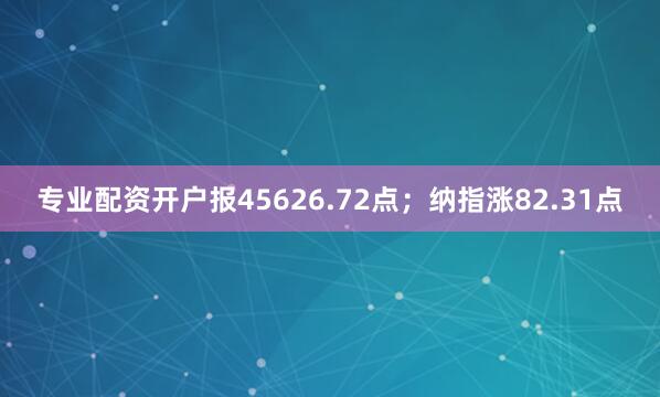 专业配资开户报45626.72点；纳指涨82.31点