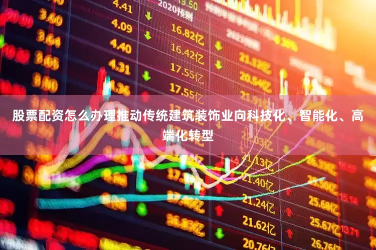 股票配资怎么办理推动传统建筑装饰业向科技化、智能化、高端化转型