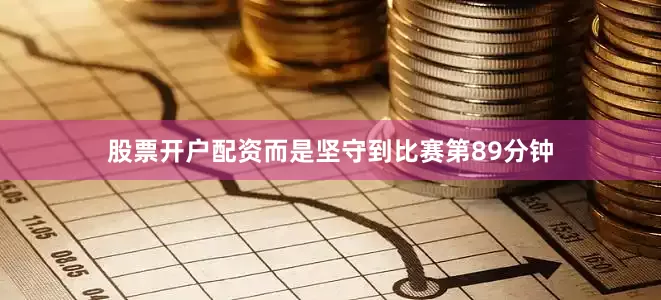 股票开户配资而是坚守到比赛第89分钟