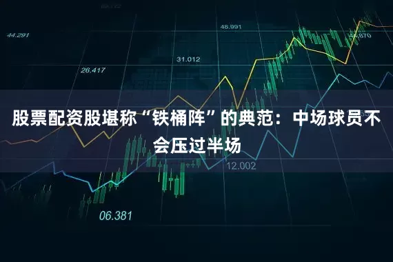 股票配资股堪称“铁桶阵”的典范：中场球员不会压过半场