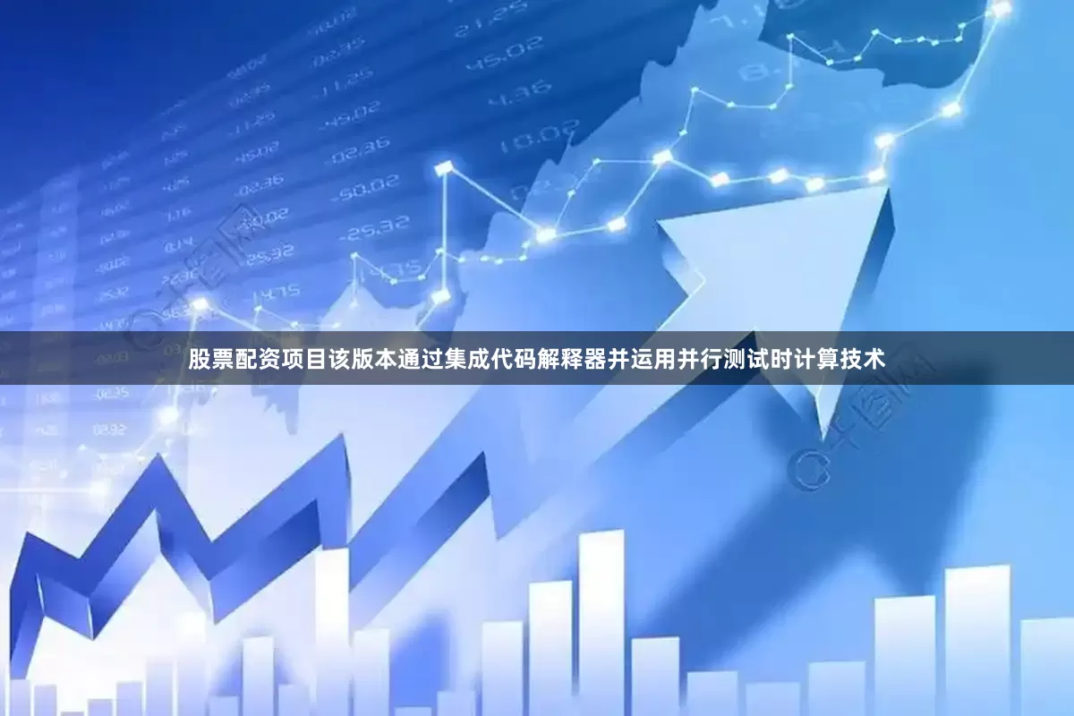 股票配资项目该版本通过集成代码解释器并运用并行测试时计算技术