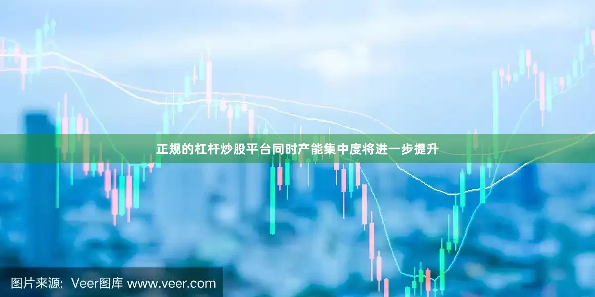 正规的杠杆炒股平台同时产能集中度将进一步提升