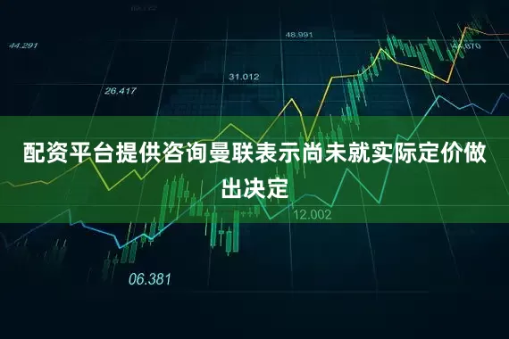 配资平台提供咨询 曼联表示尚未就实际定价做出决定