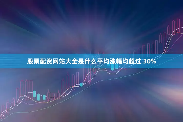 股票配资网站大全是什么平均涨幅均超过 30%